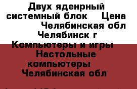 Двух-яденрный системный блок! › Цена ­ 1 600 - Челябинская обл., Челябинск г. Компьютеры и игры » Настольные компьютеры   . Челябинская обл.